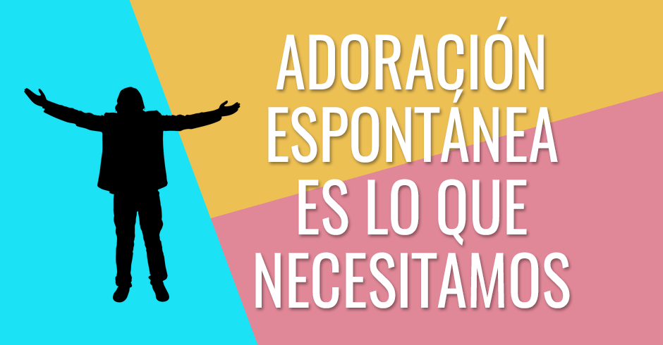 Adoración espontánea es lo que necestiamos