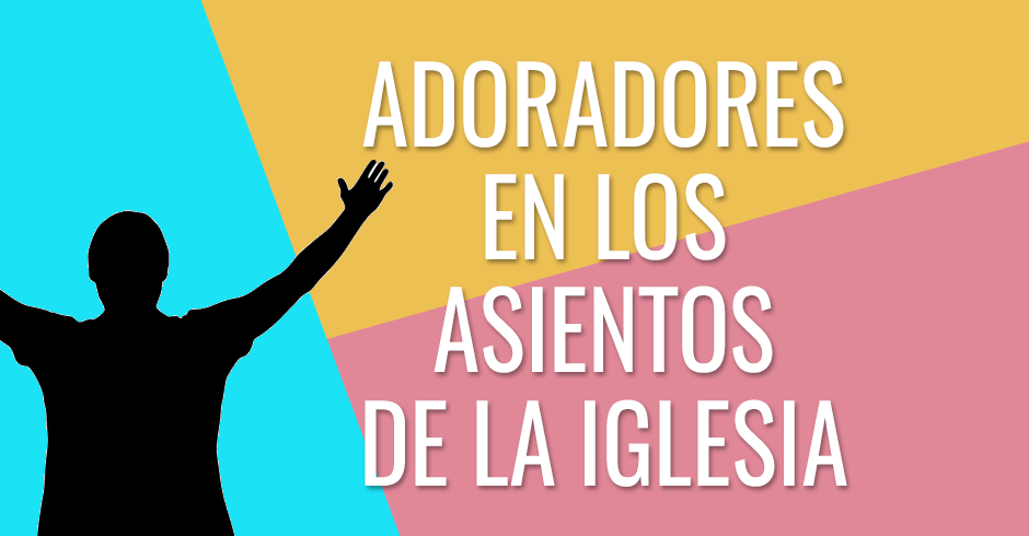 ADORADORES EN LOS ASIENTOS DE LA IGLESIA