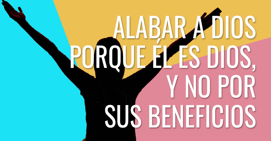 Alabar a Dios porque Él es Dios, y no por sus beneficios