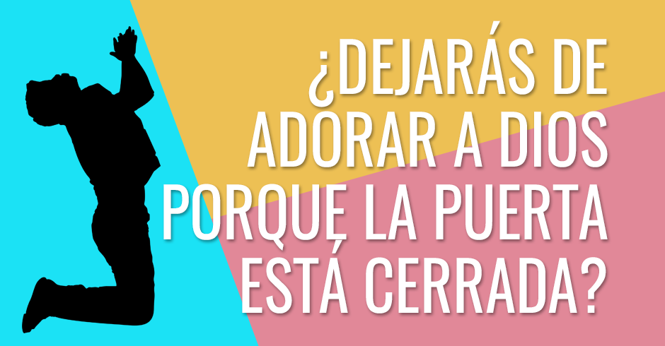 ¿Dejarás de adorar a Dios porque la puerta está cerrada?