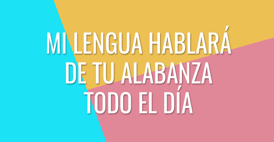 Mi lengua hablará de Tu alabanza todo el día