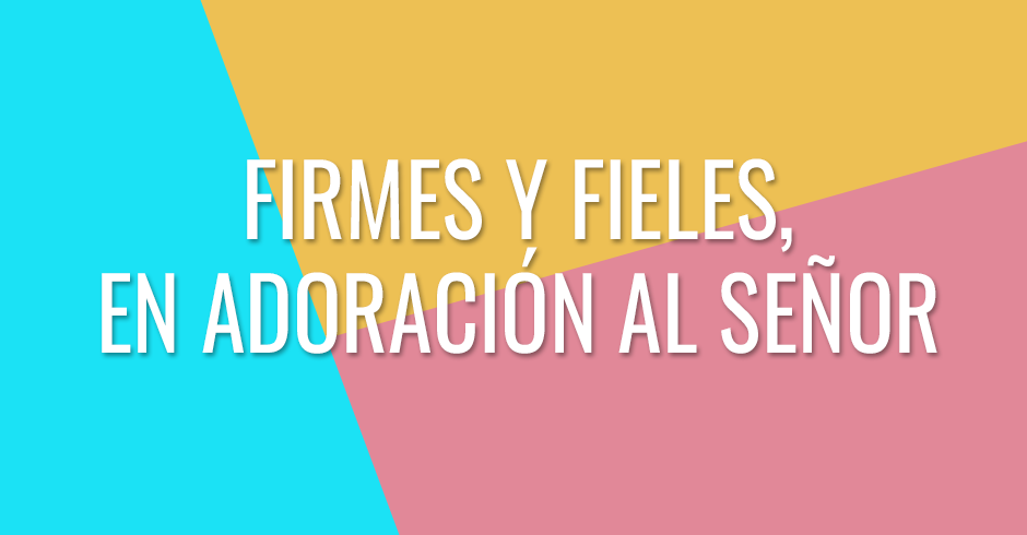 Firmes y fieles, en adoración al Señor