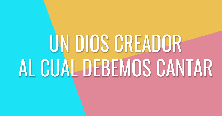 Un Dios Creador al cual debemos cantar