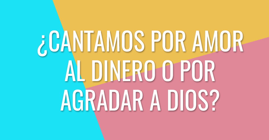 ¿Cantamos por amor al dinero o por agradar a Dios?