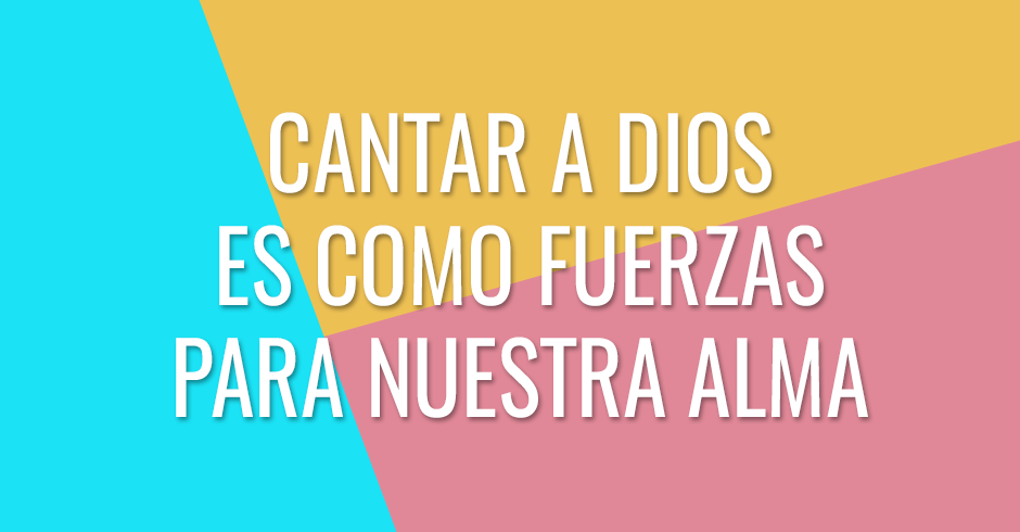 Cantar a Dios es como fuerzas para nuestra alma