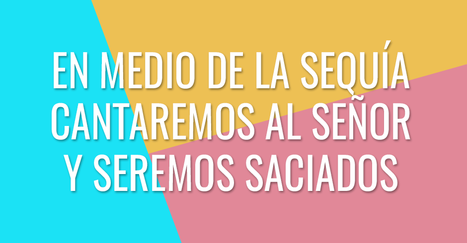 En medio de la sequía cantemos al Señor y nuestra vida sera saciada