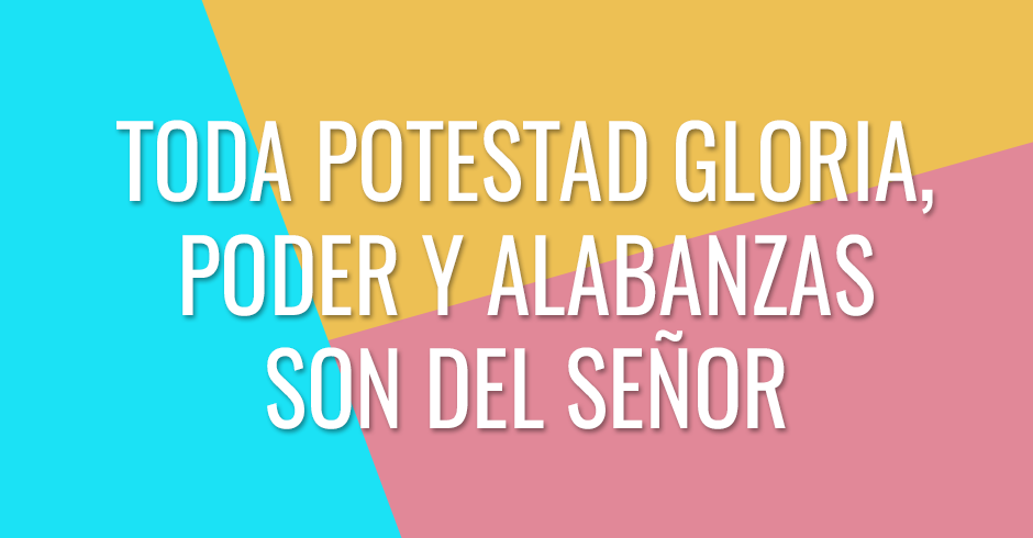 Toda potestad gloria, poder y alabanzas son del Señor