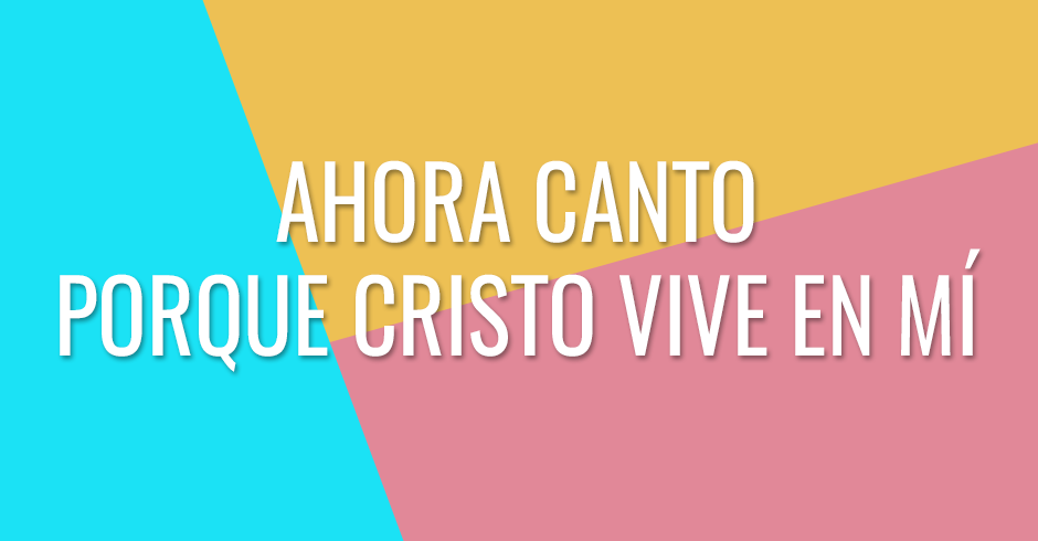 Ahora canto porque Cristo vive en mí,