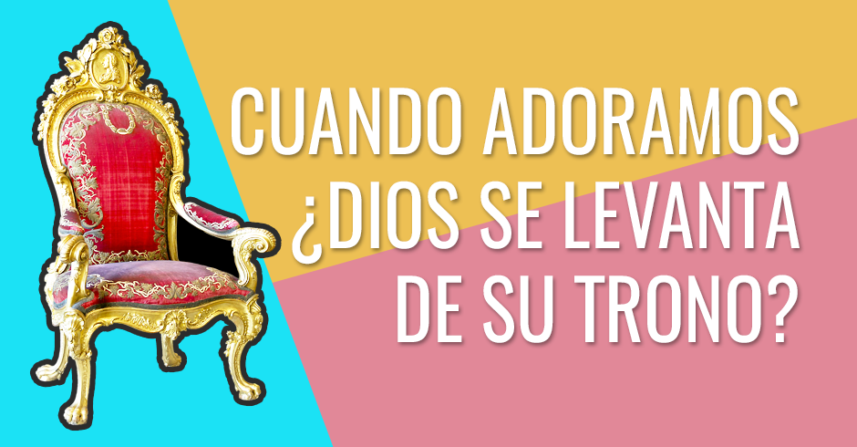 Cuando adoramos ¿Dios se levanta de su trono?