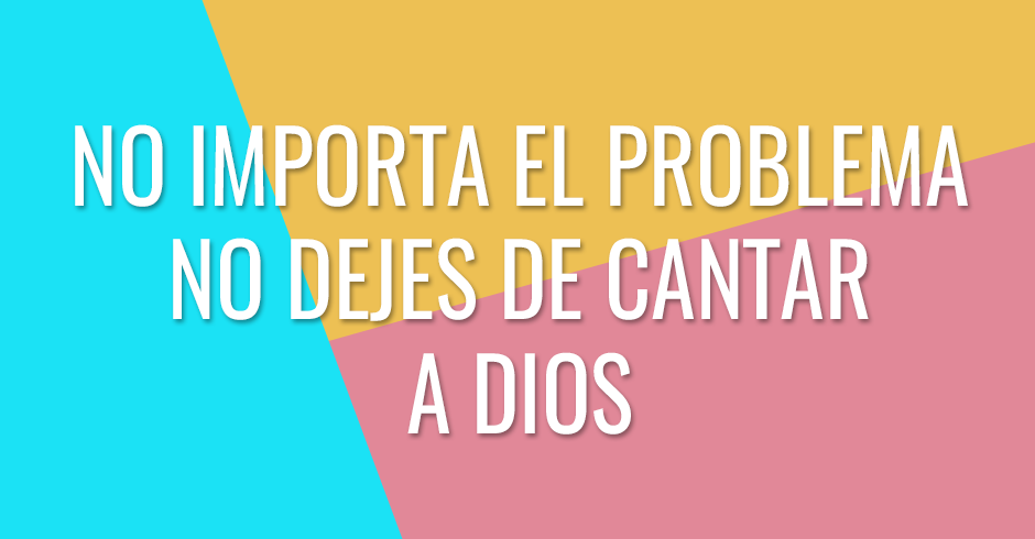 No dejes de cantar a Dios sin importar el problema