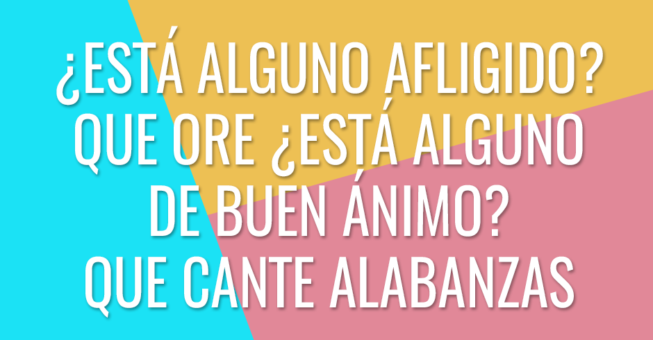 ¿Está afligido alguno entre ustedes? Que ore ¿Está alguno de buen ánimo? Que cante alabanzas