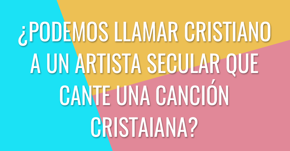 ¿Podemos llamarle cristiano a un artista secular que cante una canción cristiana?