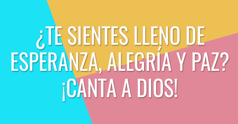 ¿Te sientes lleno de esperanza, alegría y paz? ¡Canta a Dios!