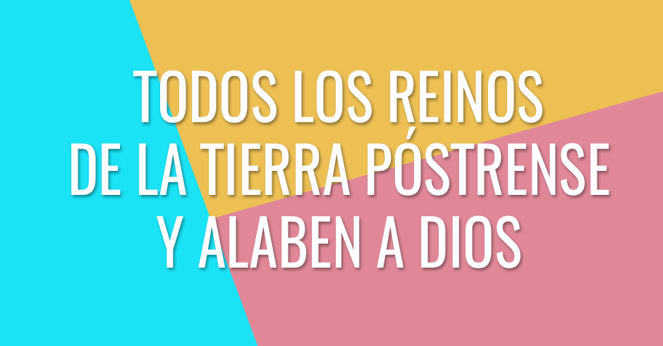 Todos los reinos de la tierra póstrense y alaben a Dios