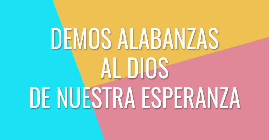 Demos alabanzas al Dios de nuestra esperanza