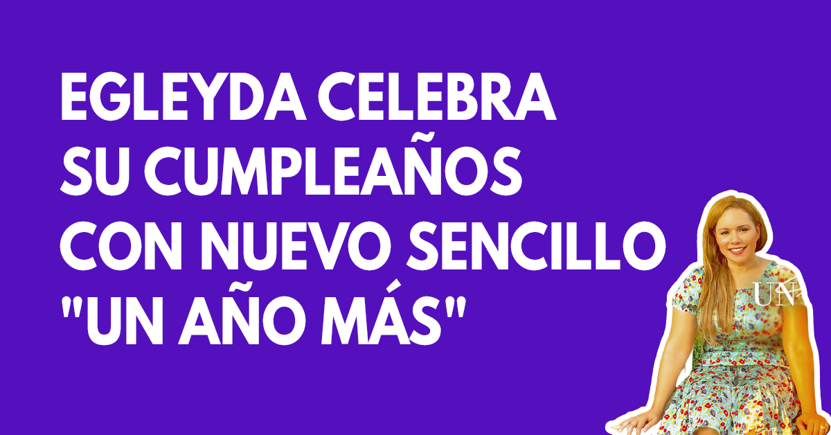 Egleyda celebra su cumpleaños con nuevo sencillo Un año más1