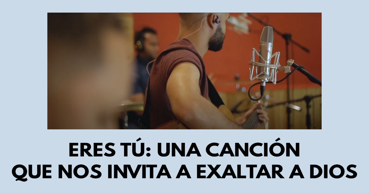 Eres Tú: Una canción que nos invita a exaltar a Dios