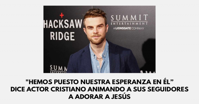 Hemos puesto nuestra esperanza en Él” dice actor cristiano animando a sus seguidores a adorar a Jesús