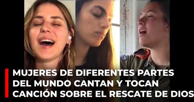 Mujeres de diferentes partes del mundo cantan y tocan canción sobre el rescate de Dios