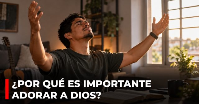 ¿Por qué es importante adorar a Dios?
